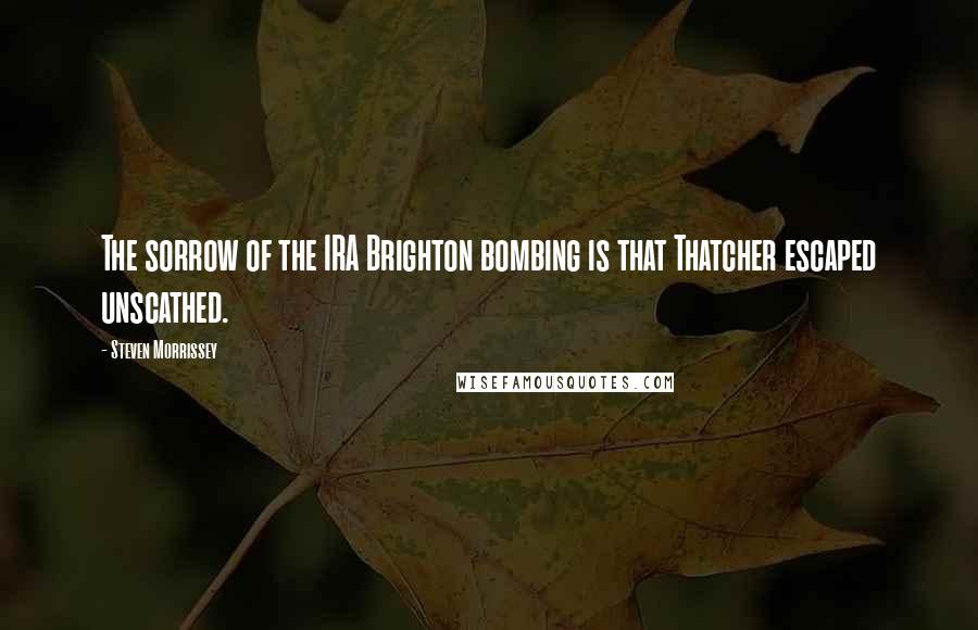 Steven Morrissey Quotes: The sorrow of the IRA Brighton bombing is that Thatcher escaped unscathed.