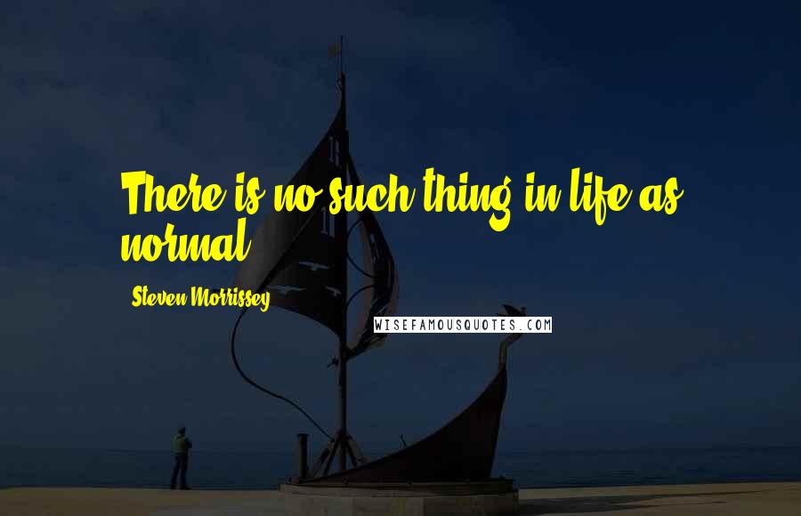 Steven Morrissey Quotes: There is no such thing in life as normal