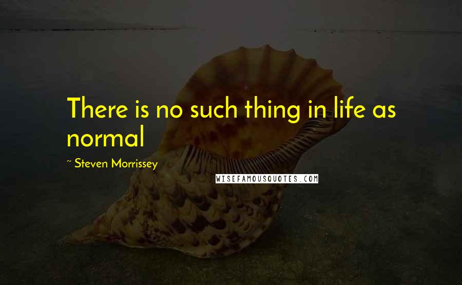 Steven Morrissey Quotes: There is no such thing in life as normal