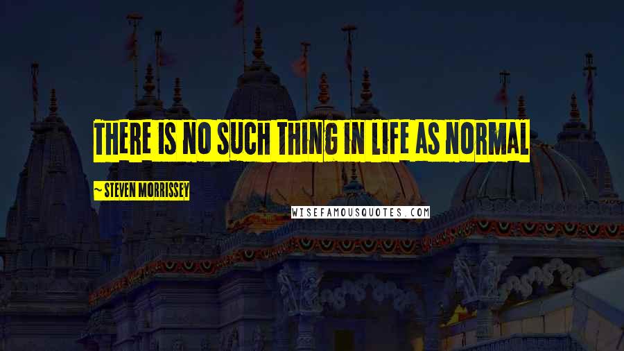 Steven Morrissey Quotes: There is no such thing in life as normal