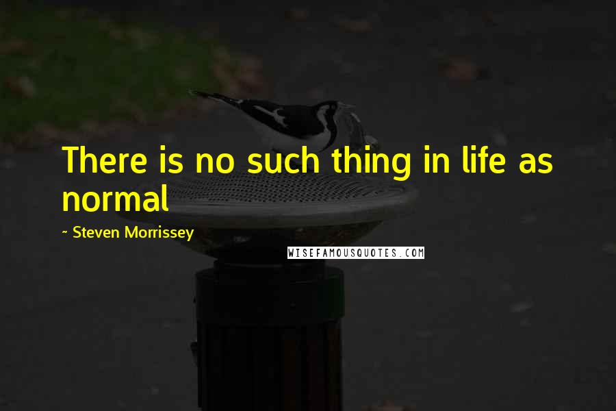 Steven Morrissey Quotes: There is no such thing in life as normal