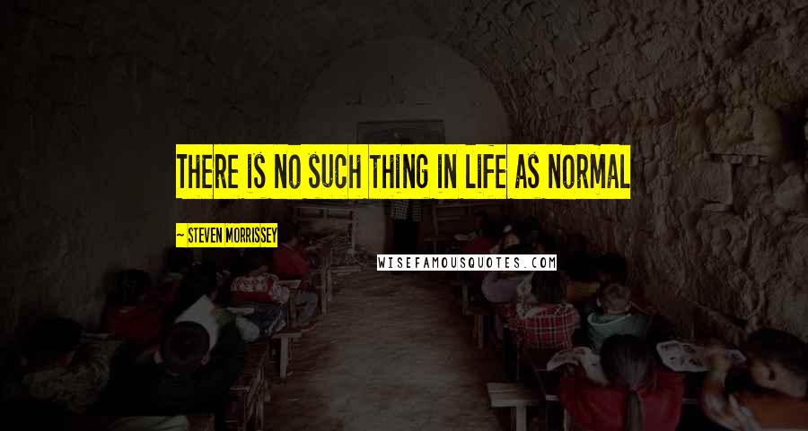 Steven Morrissey Quotes: There is no such thing in life as normal