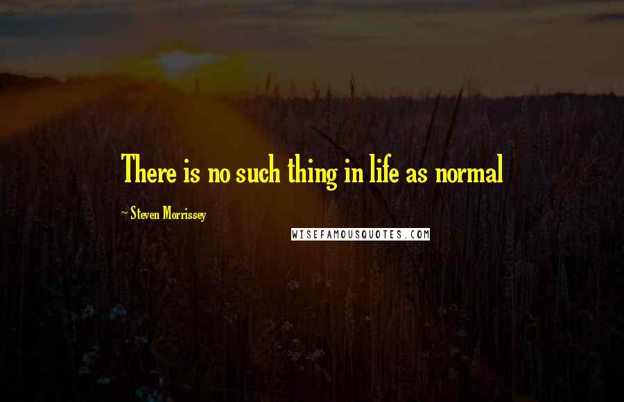 Steven Morrissey Quotes: There is no such thing in life as normal