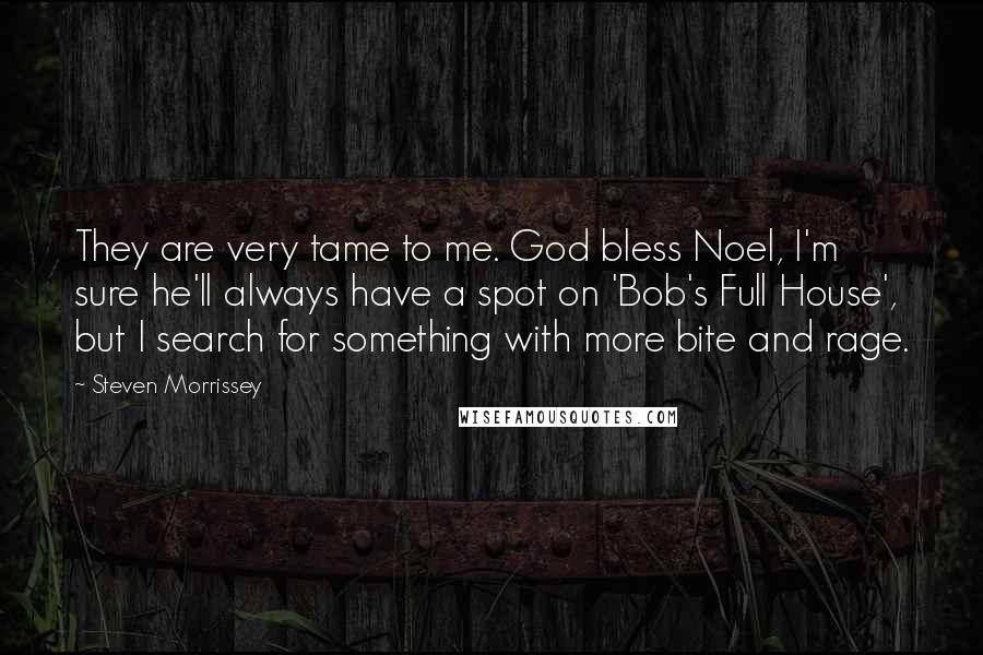 Steven Morrissey Quotes: They are very tame to me. God bless Noel, I'm sure he'll always have a spot on 'Bob's Full House', but I search for something with more bite and rage.