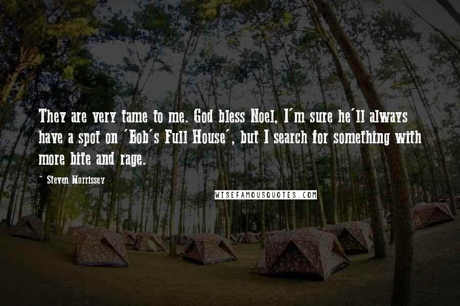 Steven Morrissey Quotes: They are very tame to me. God bless Noel, I'm sure he'll always have a spot on 'Bob's Full House', but I search for something with more bite and rage.