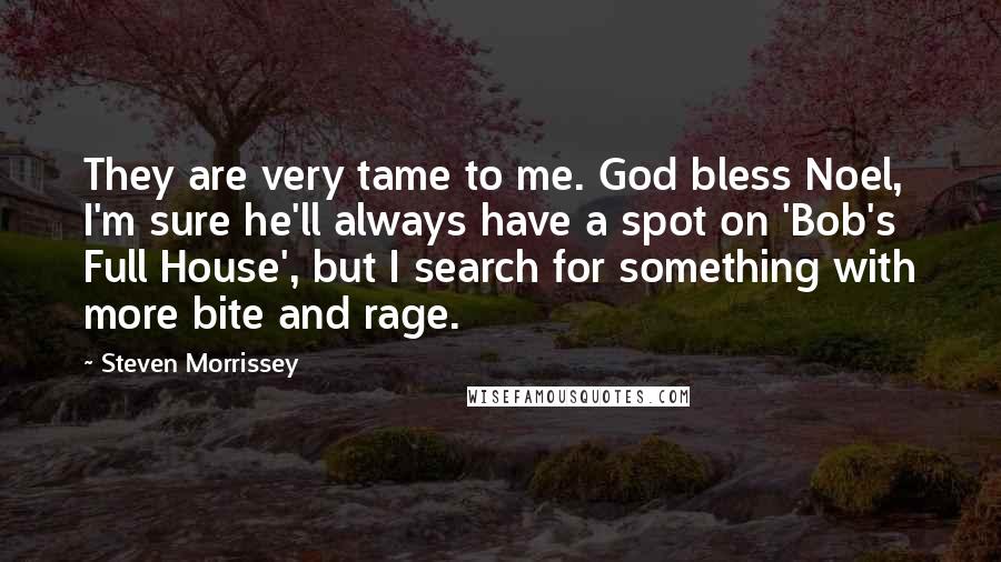Steven Morrissey Quotes: They are very tame to me. God bless Noel, I'm sure he'll always have a spot on 'Bob's Full House', but I search for something with more bite and rage.