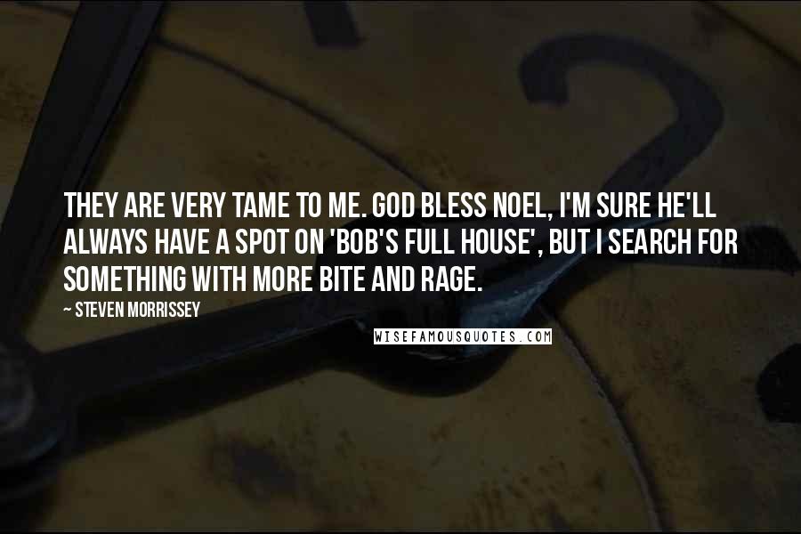 Steven Morrissey Quotes: They are very tame to me. God bless Noel, I'm sure he'll always have a spot on 'Bob's Full House', but I search for something with more bite and rage.