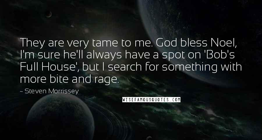 Steven Morrissey Quotes: They are very tame to me. God bless Noel, I'm sure he'll always have a spot on 'Bob's Full House', but I search for something with more bite and rage.