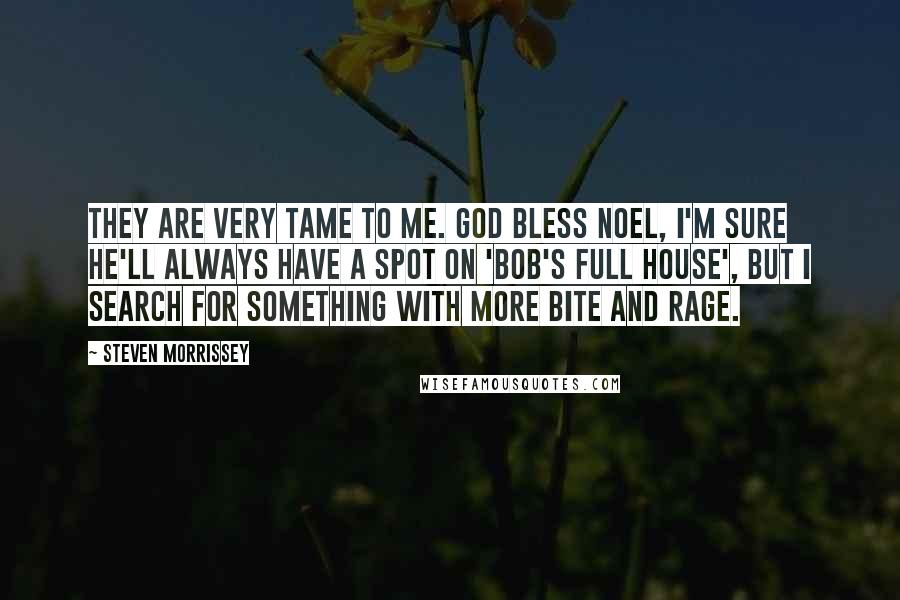Steven Morrissey Quotes: They are very tame to me. God bless Noel, I'm sure he'll always have a spot on 'Bob's Full House', but I search for something with more bite and rage.
