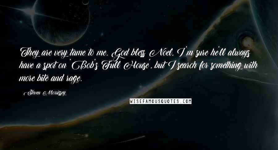 Steven Morrissey Quotes: They are very tame to me. God bless Noel, I'm sure he'll always have a spot on 'Bob's Full House', but I search for something with more bite and rage.