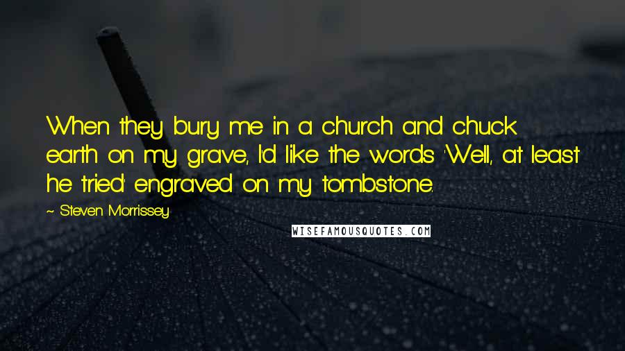 Steven Morrissey Quotes: When they bury me in a church and chuck earth on my grave, I'd like the words 'Well, at least he tried' engraved on my tombstone.