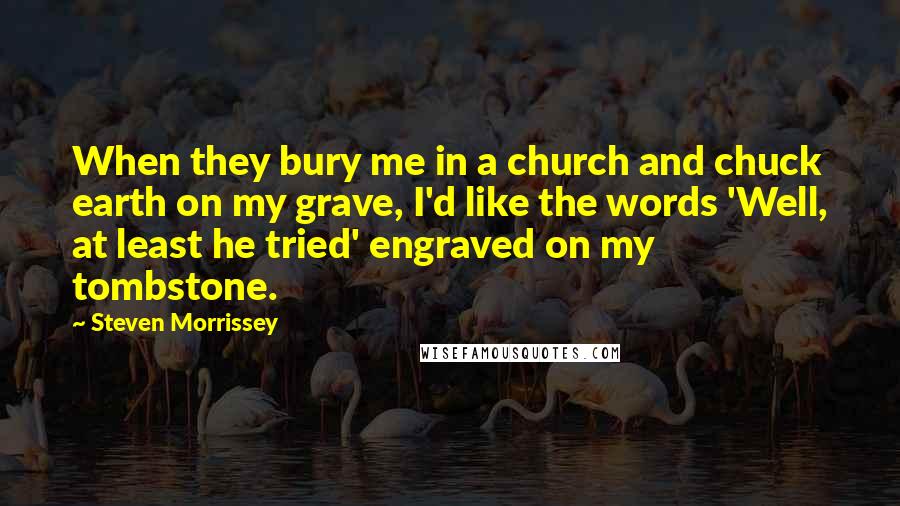 Steven Morrissey Quotes: When they bury me in a church and chuck earth on my grave, I'd like the words 'Well, at least he tried' engraved on my tombstone.