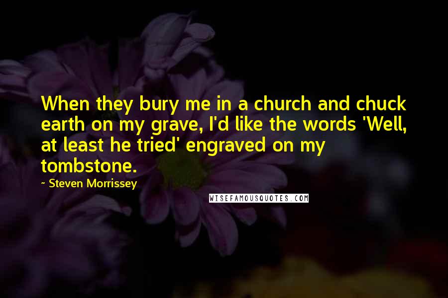 Steven Morrissey Quotes: When they bury me in a church and chuck earth on my grave, I'd like the words 'Well, at least he tried' engraved on my tombstone.