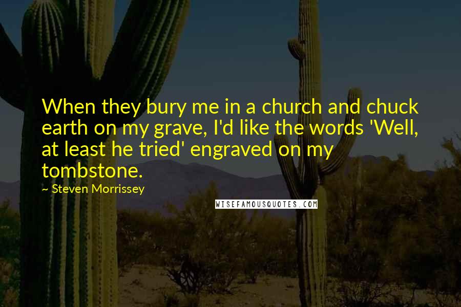 Steven Morrissey Quotes: When they bury me in a church and chuck earth on my grave, I'd like the words 'Well, at least he tried' engraved on my tombstone.
