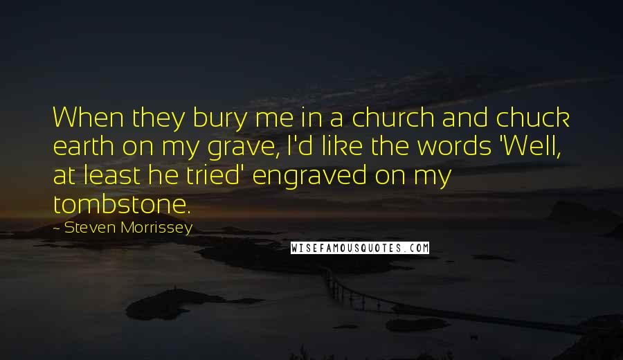 Steven Morrissey Quotes: When they bury me in a church and chuck earth on my grave, I'd like the words 'Well, at least he tried' engraved on my tombstone.