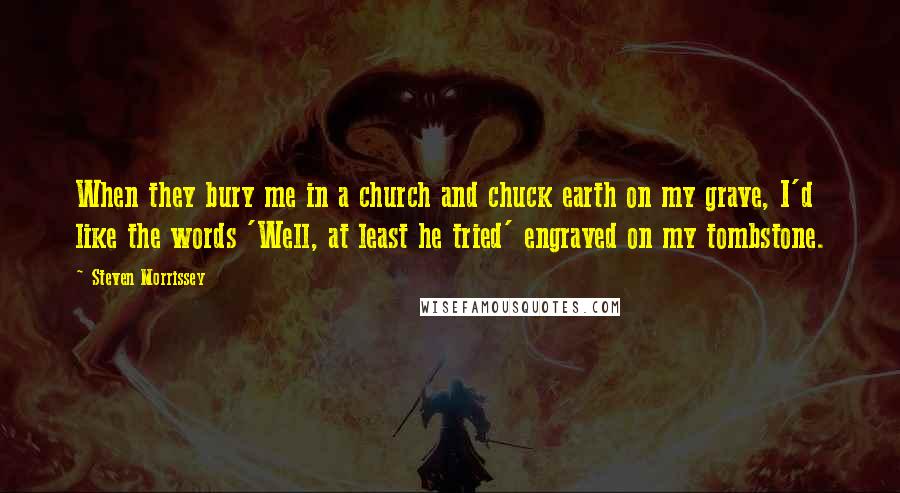 Steven Morrissey Quotes: When they bury me in a church and chuck earth on my grave, I'd like the words 'Well, at least he tried' engraved on my tombstone.