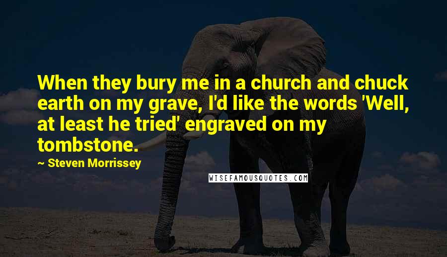 Steven Morrissey Quotes: When they bury me in a church and chuck earth on my grave, I'd like the words 'Well, at least he tried' engraved on my tombstone.