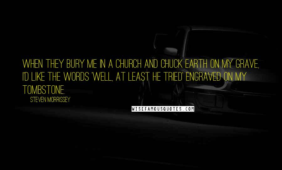 Steven Morrissey Quotes: When they bury me in a church and chuck earth on my grave, I'd like the words 'Well, at least he tried' engraved on my tombstone.