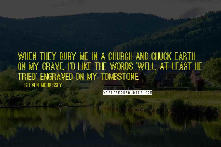 Steven Morrissey Quotes: When they bury me in a church and chuck earth on my grave, I'd like the words 'Well, at least he tried' engraved on my tombstone.