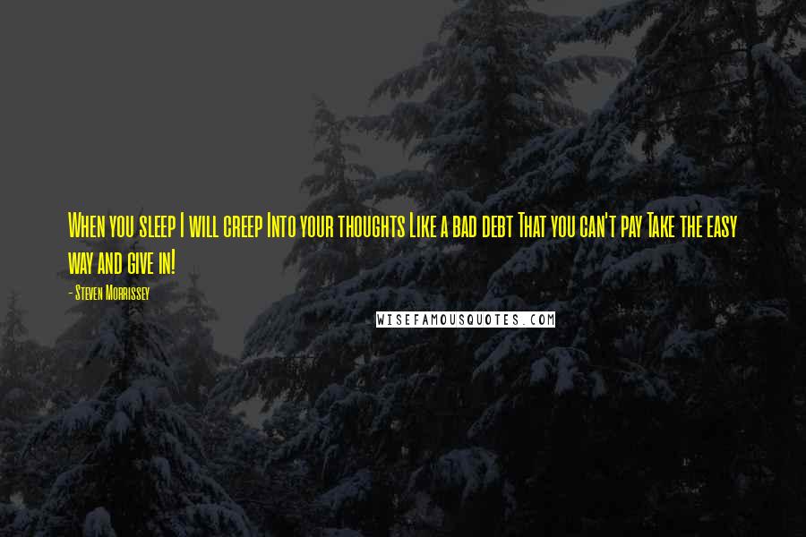 Steven Morrissey Quotes: When you sleep I will creep Into your thoughts Like a bad debt That you can't pay Take the easy way and give in!