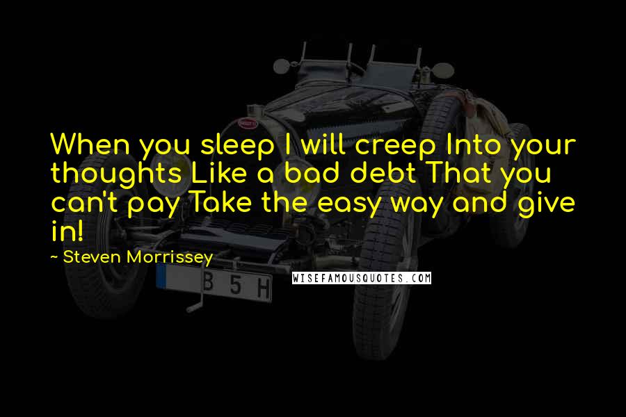 Steven Morrissey Quotes: When you sleep I will creep Into your thoughts Like a bad debt That you can't pay Take the easy way and give in!