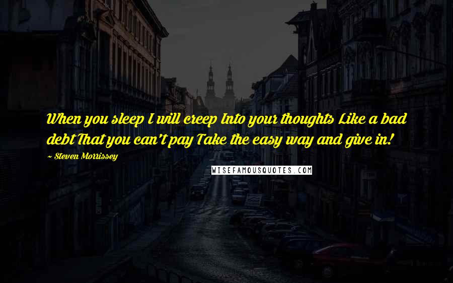 Steven Morrissey Quotes: When you sleep I will creep Into your thoughts Like a bad debt That you can't pay Take the easy way and give in!