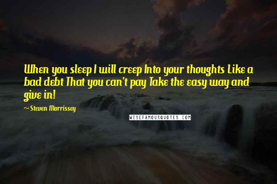 Steven Morrissey Quotes: When you sleep I will creep Into your thoughts Like a bad debt That you can't pay Take the easy way and give in!