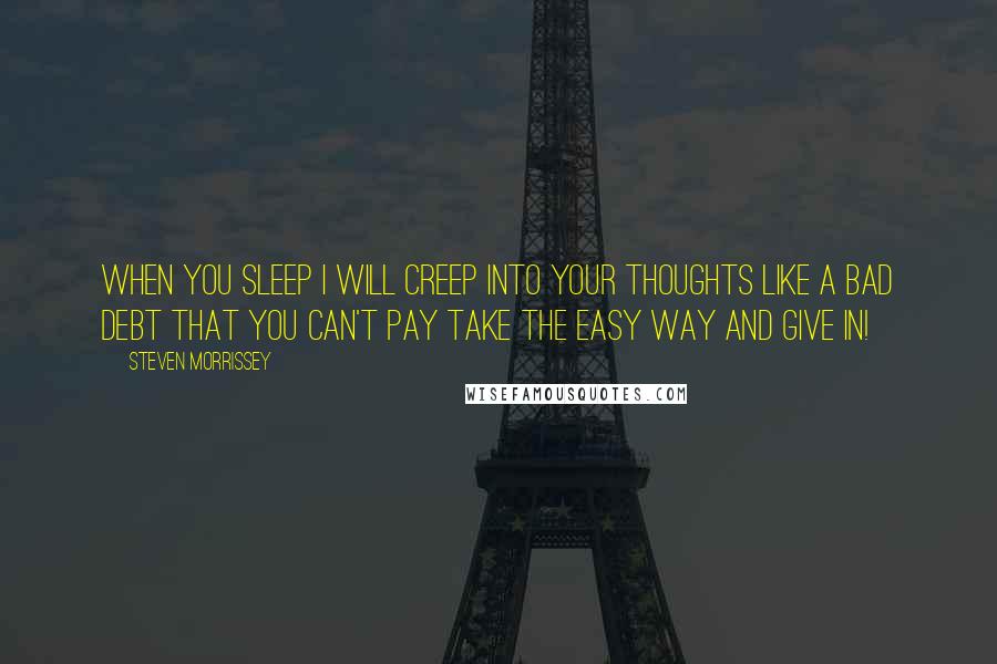 Steven Morrissey Quotes: When you sleep I will creep Into your thoughts Like a bad debt That you can't pay Take the easy way and give in!