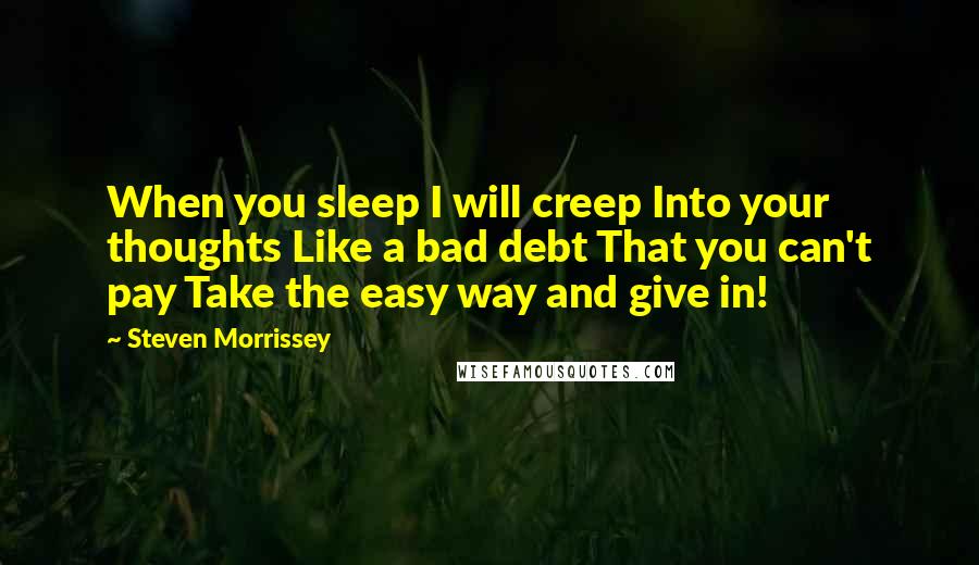 Steven Morrissey Quotes: When you sleep I will creep Into your thoughts Like a bad debt That you can't pay Take the easy way and give in!