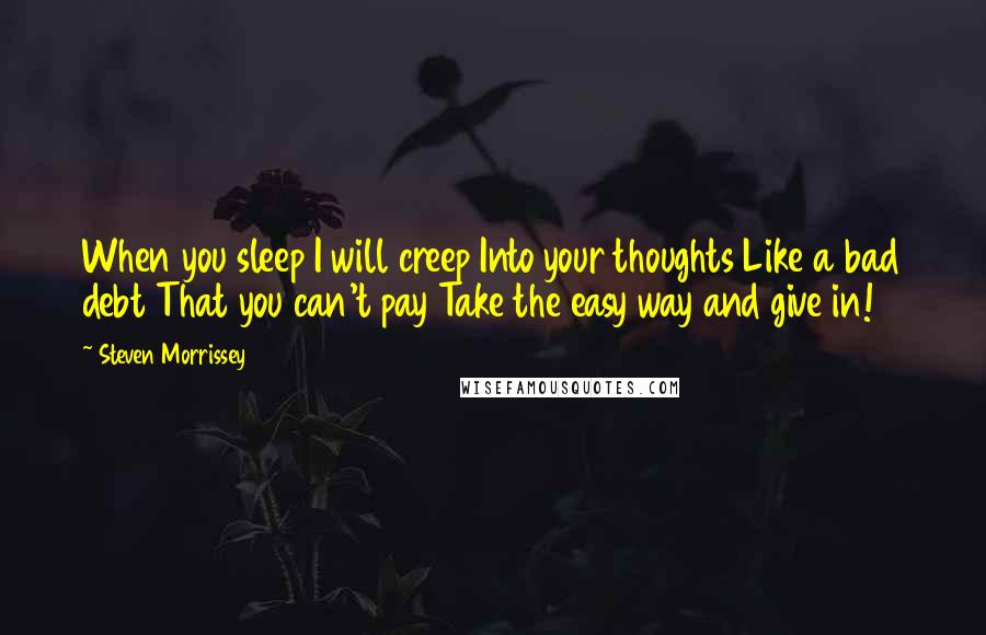 Steven Morrissey Quotes: When you sleep I will creep Into your thoughts Like a bad debt That you can't pay Take the easy way and give in!