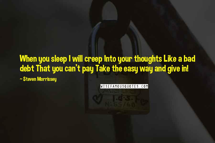 Steven Morrissey Quotes: When you sleep I will creep Into your thoughts Like a bad debt That you can't pay Take the easy way and give in!