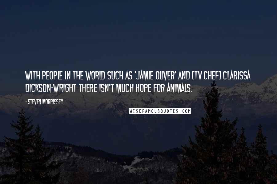 Steven Morrissey Quotes: With people in the world such as 'Jamie Oliver' and [TV chef] Clarissa Dickson-Wright there isn't much hope for animals.