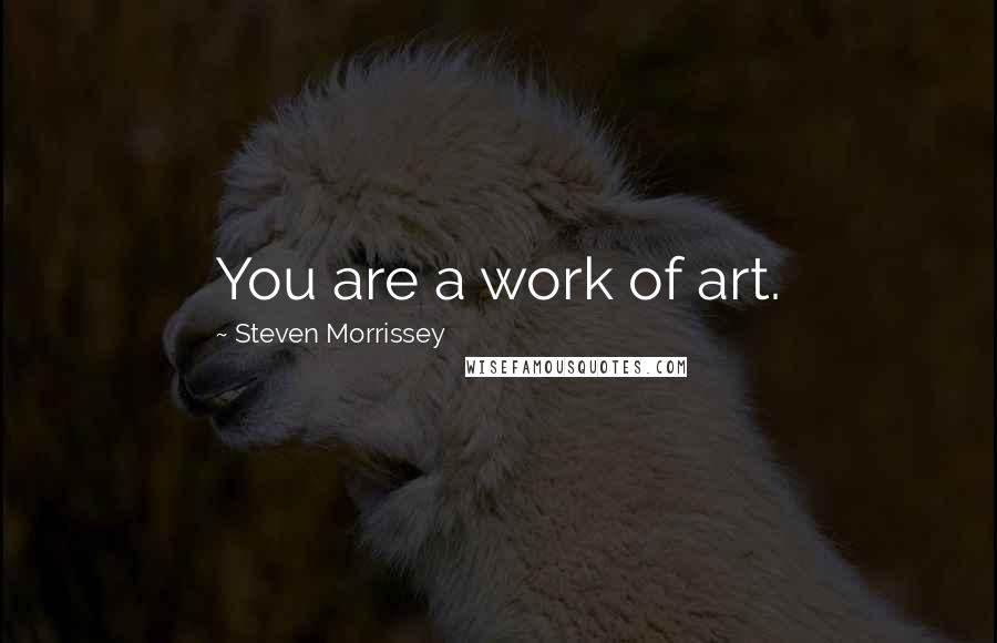 Steven Morrissey Quotes: You are a work of art.