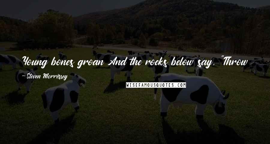 Steven Morrissey Quotes: Young bones groan And the rocks below say, "Throw your white body down!" But I'm going to meet the one I love At last