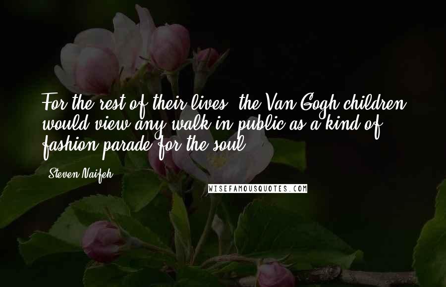 Steven Naifeh Quotes: For the rest of their lives, the Van Gogh children would view any walk in public as a kind of fashion parade for the soul