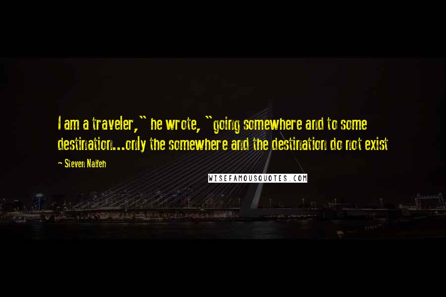 Steven Naifeh Quotes: I am a traveler," he wrote, "going somewhere and to some destination...only the somewhere and the destination do not exist