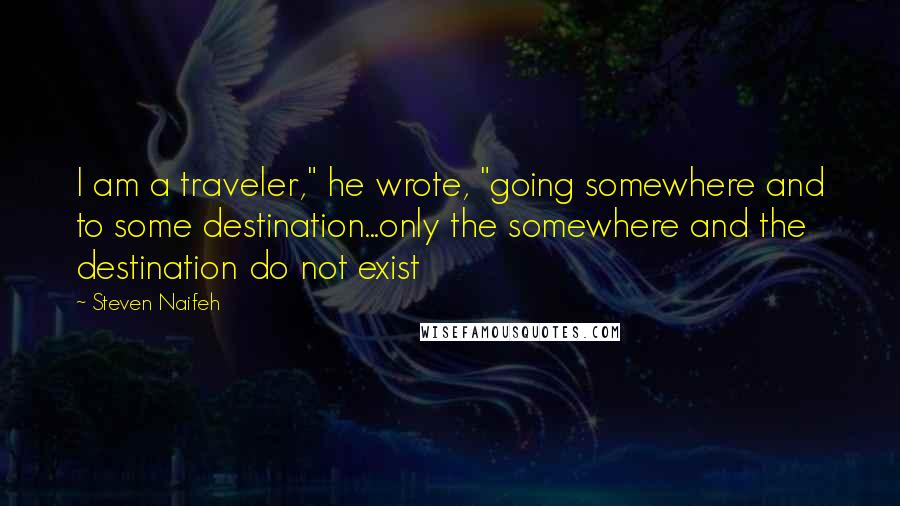 Steven Naifeh Quotes: I am a traveler," he wrote, "going somewhere and to some destination...only the somewhere and the destination do not exist