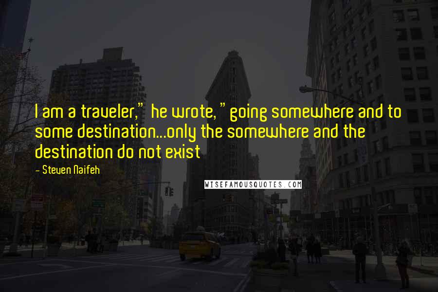 Steven Naifeh Quotes: I am a traveler," he wrote, "going somewhere and to some destination...only the somewhere and the destination do not exist