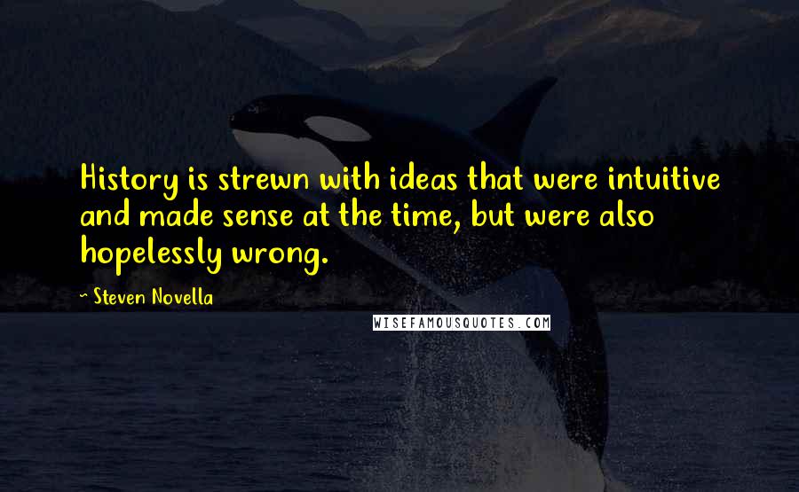 Steven Novella Quotes: History is strewn with ideas that were intuitive and made sense at the time, but were also hopelessly wrong.