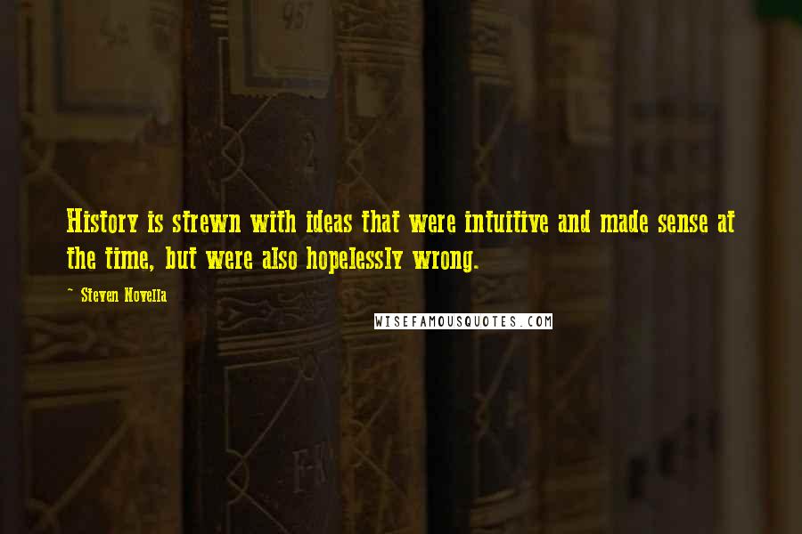 Steven Novella Quotes: History is strewn with ideas that were intuitive and made sense at the time, but were also hopelessly wrong.