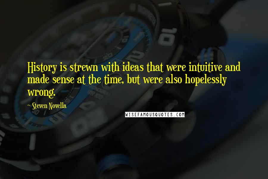 Steven Novella Quotes: History is strewn with ideas that were intuitive and made sense at the time, but were also hopelessly wrong.