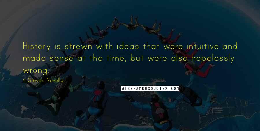 Steven Novella Quotes: History is strewn with ideas that were intuitive and made sense at the time, but were also hopelessly wrong.
