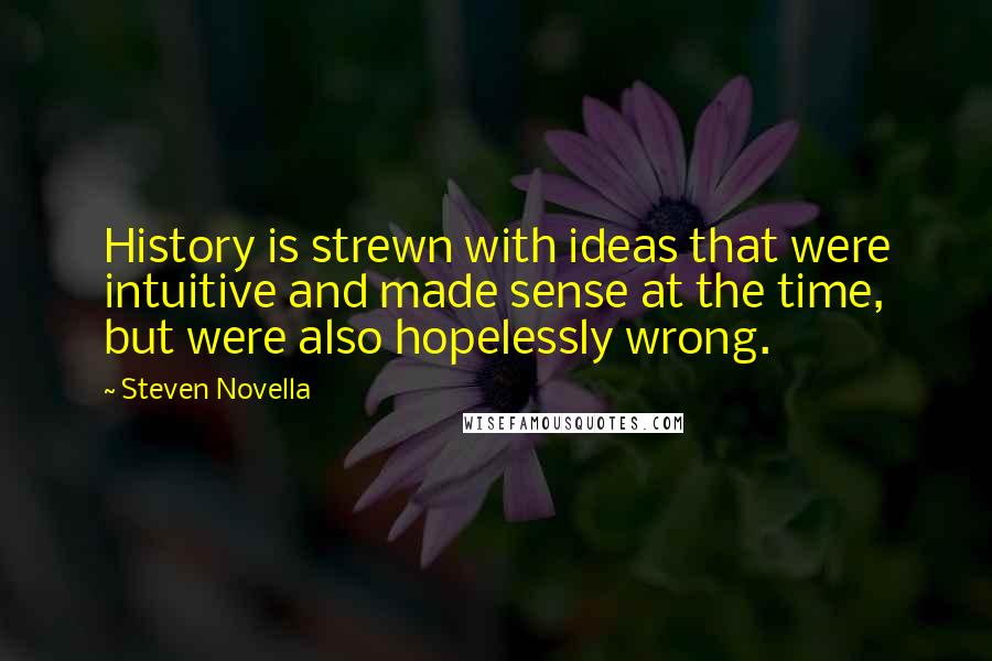 Steven Novella Quotes: History is strewn with ideas that were intuitive and made sense at the time, but were also hopelessly wrong.