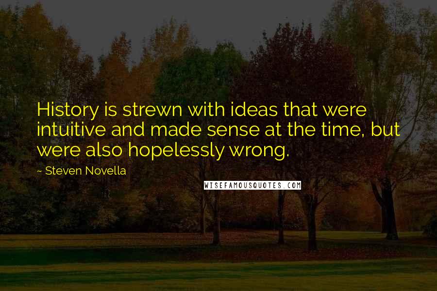 Steven Novella Quotes: History is strewn with ideas that were intuitive and made sense at the time, but were also hopelessly wrong.