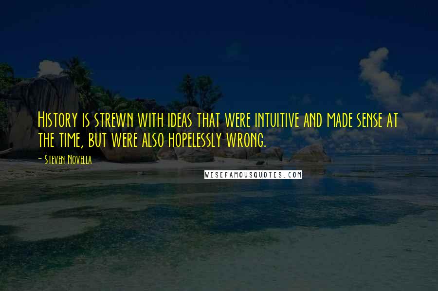 Steven Novella Quotes: History is strewn with ideas that were intuitive and made sense at the time, but were also hopelessly wrong.