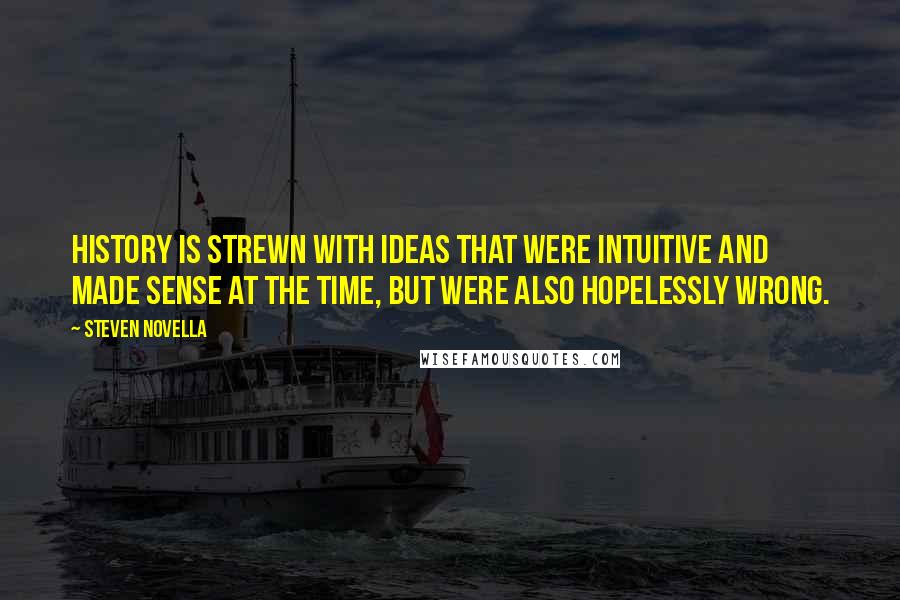 Steven Novella Quotes: History is strewn with ideas that were intuitive and made sense at the time, but were also hopelessly wrong.