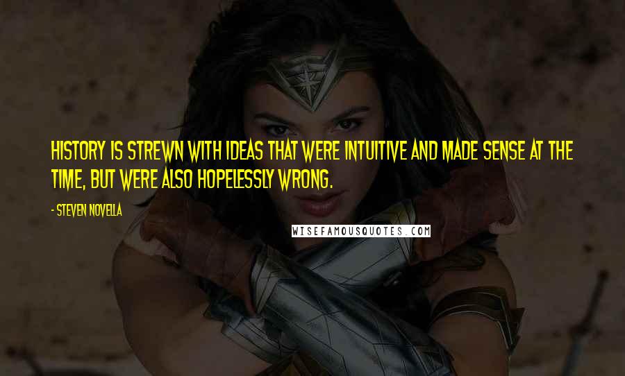 Steven Novella Quotes: History is strewn with ideas that were intuitive and made sense at the time, but were also hopelessly wrong.