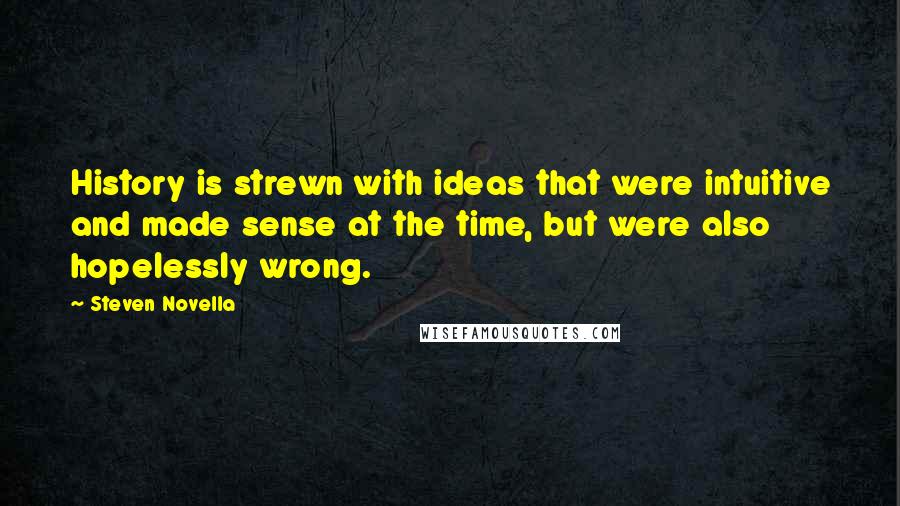 Steven Novella Quotes: History is strewn with ideas that were intuitive and made sense at the time, but were also hopelessly wrong.