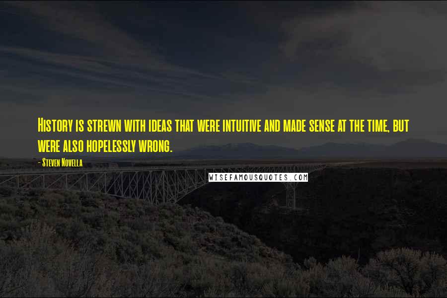 Steven Novella Quotes: History is strewn with ideas that were intuitive and made sense at the time, but were also hopelessly wrong.