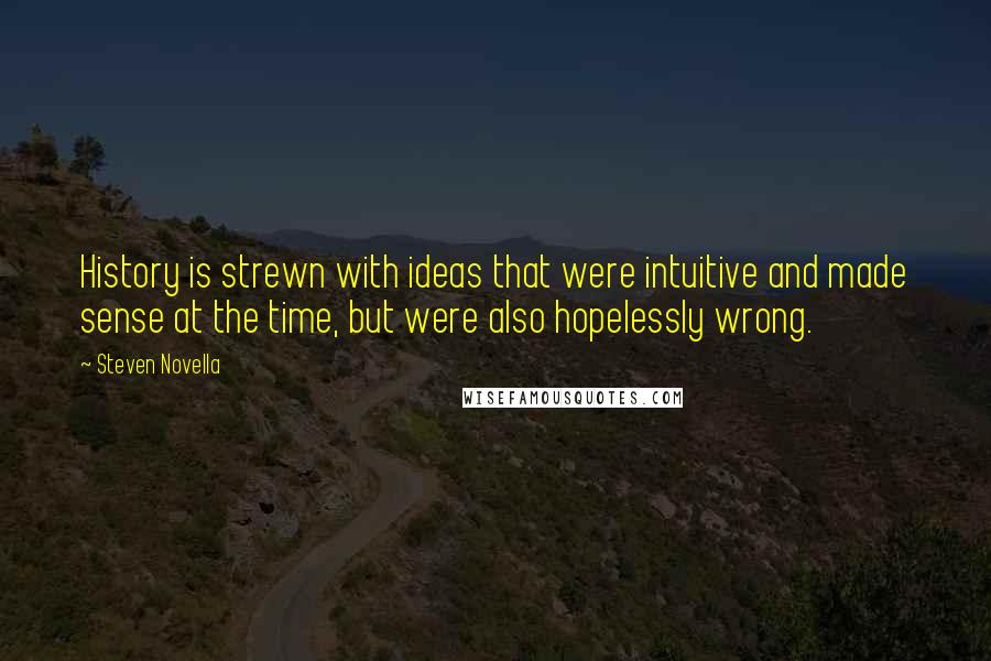 Steven Novella Quotes: History is strewn with ideas that were intuitive and made sense at the time, but were also hopelessly wrong.